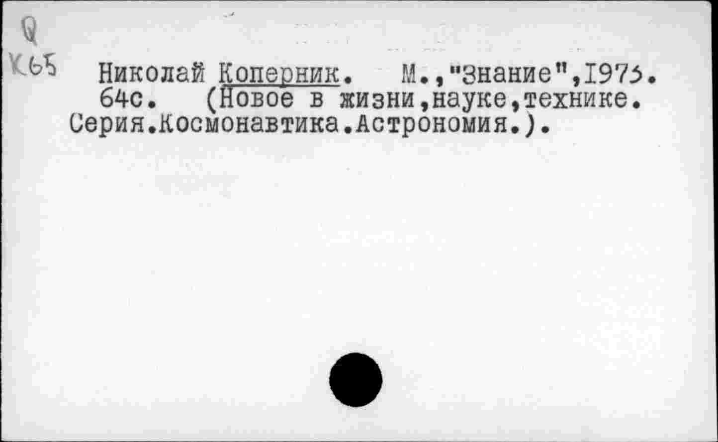 ﻿Николай Коперник. М./’Знание”,1973. б4с. (Новое в жизни,науке,технике.
Серия.Космонавтика.Астрономия.).